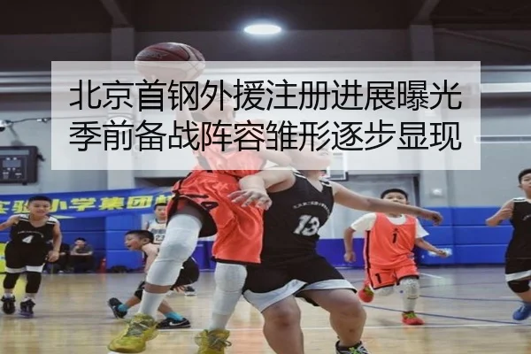 北京首钢外援注册进展曝光 季前备战阵容雏形逐步显现